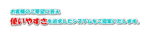 お客様のご要望に答え使いやすさを追求したシステムをご提供いたします。